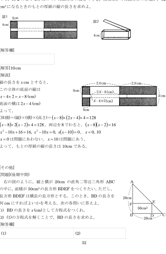 図 1 のような，横の長さが縦の長さの 4 倍の長方形の厚紙を使い，影をつけた部分を切り取 って，図 2 のようなふたのついた直方体の箱をつくる。出来上がった直方体の体積が， 128 cm 3 になるときのもとの厚紙の縦の長さを求めよ。 [ 解答欄 ]  [ 解答 ] 10 cm  [ 解説 ]  縦の長さを x cm とすると， この立体の底面の縦は 824×=−−xx (cm)  底面の横は 2 x − 4 (cm)  よって， ( 体積 ) ＝ ( 縦 ) × ( 横 ) × ( 高さ ) ＝ ( x