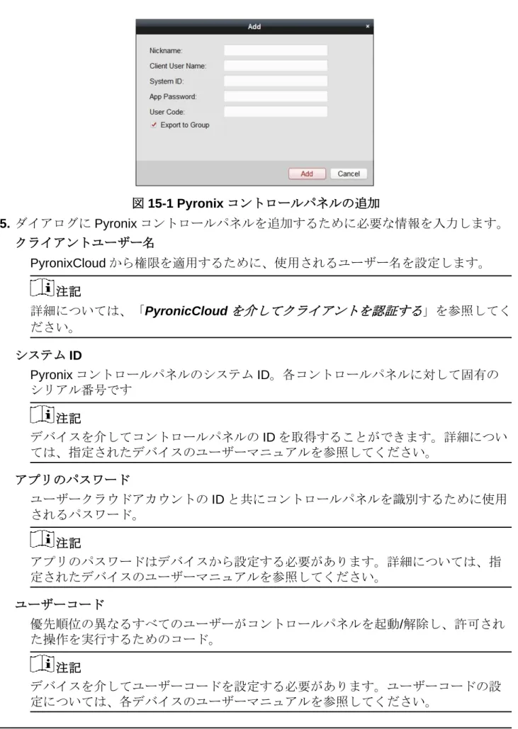 図 15-1 Pyronix コントロールパネルの追加  5.  ダイアログに Pyronix コントロールパネルを追加するために必要な情報を入力します。 クライアントユーザー名  PyronixCloud から権限を適用するために、使用されるユーザー名を設定します。 注記  詳細については、「PyronicCloud を介してクライアントを認証する」を参照してく ださい。 システム ID  Pyronix コントロールパネルのシステム ID 。各コントロールパネルに対して固有の シリアル番号です  注記 