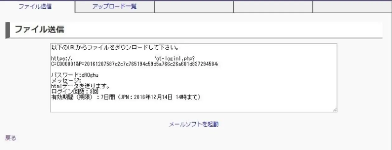 図 4-3：ダウンロード用 URL 確認画面(例)  ３．  [メールソフトを起動]リンクをクリックすると OS に設定された標準メーラーが起動し、ダウンロードの URL が本文に記載されます。※標準メーラー起動しない場合、お手数ですが、ダウンロード用 URL とパスワードをコピーしメール等で送付してください。  ■図 4-4：メール送信画面例  ４．  本文に必要な内容を記載し、宛先を指定しメールを送ることが出来ます。  アップロード終了後、画面右上の[ログオフ]リンクをクリックし、システムを終了させて下