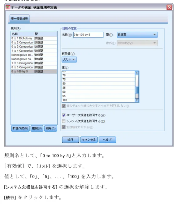 図 7-22 [検証規則の定義] ダイアログ ボックスの [単一変数規則] タブ ([0 to 100 by 5 defined] が定義された場合) E 規則名として、 「0 to 100 by 5」 と入力します。 E [有効値] で、 [リスト] を選択します。 E 値として、 「0」 、 「5」 、...、 「100」 を入力します。 E [システム欠損値を許可する] の選択を解除します。 E [続行] をクリックします。