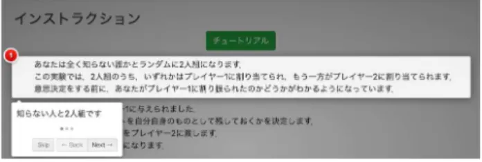 図 4 introjs の導入例 の理解が不十分である場合には，実験実施者がサポー ト可能であるが，特にクラウドソーシング実験では実 験実施者と実験参加者が物理的に離れた距離にいるこ とから実験室のような細かな対応をすることはできな い．このようなインタラクティブチュートリアルシス テムを導入することにより，実験参加者の理解を促す ことができることは間違いない． これらの技術は web ページ作成の技術として標準 的に用いられている手法である．html を用いること が可能なオンライン実験では，これらの w