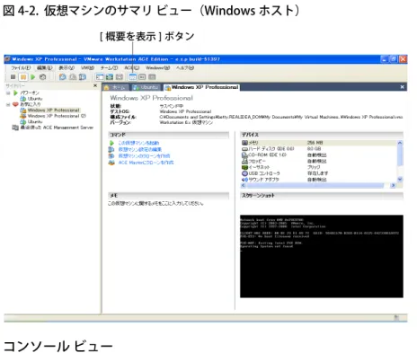 図 4-2 は、Workstation のサマリ ビューの一例です。Workstation ACE Edition の概要 ビューには、ポリシー、パッケージ設定および履歴など、ACE 限定の機能が追加の セクションとして表示されます。詳細については、『VMware ACE 管理者マニュアル』 を参照してください。 図 4-2.  仮想マシンのサマリ ビュー（Windows ホスト） コンソール ビュー アクティブな仮想マシンのコンソール ビューは、物理コンピュータのモニタ ディス プレイに似ています。 [ 