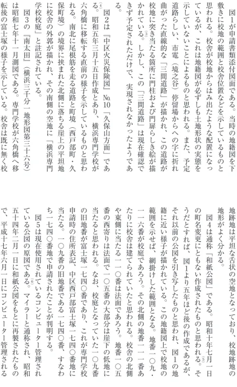 図 １ が申請書類添付図面である。当時の地籍図を下敷きに校地の範囲と校舎位置などを示しているものと思われる。校舎が校地からはみ出たような配置になっているが、これは地籍図が必ずしも土地形状の実態を示していないことによるものと思われる。また、予定道路らしい、市電（境之谷）停留場からヘの字に折れ曲がった直線的な「三間道路」が描かれ、この道路が校地に突き当たる箇所に門柱および門扉らしき絵が描かれてい る （ ３ ） 。しかし、この「三間道路」は現在確認できず予定さ れ た だ け で、 実 現 さ れ な か っ 