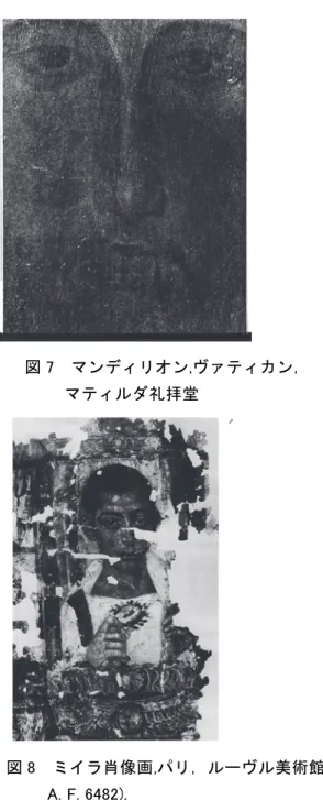 図 7  マンディリオン,ヴァティカン，  マティルダ礼拝堂  図 8  ミイラ肖像画,パリ，ルーヴル美術館,    A. F. 6482),  エジプトの肖像はまた来世を享受している。たと えばモスクワの大画面（プーシキン美術館 Inv.5749） 39 は，何回か補修された。そして肖像のいくつかは， 礼拝の儀式において機能していたという重要な証拠 がある 40 。従って布に描かれたキリスト肖像につい て初期の言及は， 「麻の布，そこには救世主の顔があ る」と記され，メンフィスにあったことは，単なる 偶然