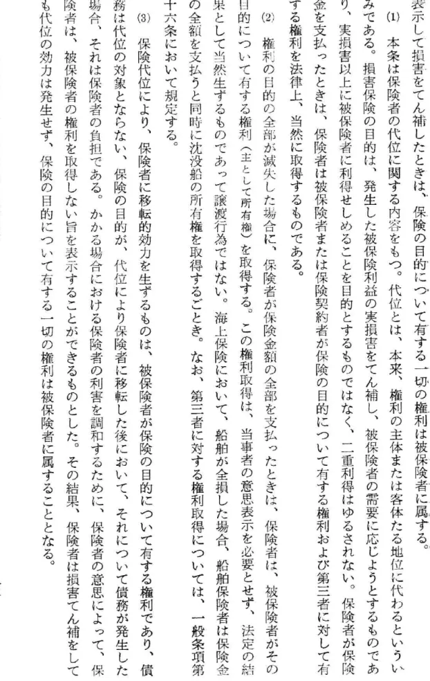 表 示 し て 損 害 を て ん 補 し た と ぎ は ︑ 保 険 の 目 的 に つ い て 有 す る 一 切 の 権 利 は 被 保 険 者 に 属 す る αω本条は保険者の代位に関する内容をもつ︒代位とは︑本来︑権利の主体または客体たる 地 位 に 代 わ る と い う いみである︒損害保険の目的は︑発生した被保険利益の実損害をてん補し︑被保険者の需要に応じようとするものであり︑実損害以上に被保険者に利得せしめることを目的とするものではなく︑二重利得はゆるされない︒保険者が保険金を支払ったと