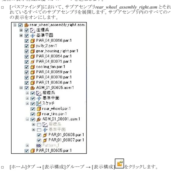 表 表 表示 示構示構 構成成 成の の変の 変更変更 更 現在の表示構成に幾つかのパーツを追加します。 □ [ パスファインダ ] において、サブアセンブリ rear_wheel_assembly_right.asm とそれに含ま れているすべてのサブアセンブリを展開します。サブアセンブリ内のすべてのパーツ の表示をオンにします。 □ [ ホーム ] タブ → [ 表示構成 ] グループ → [ 表示構成 ] をクリックします。