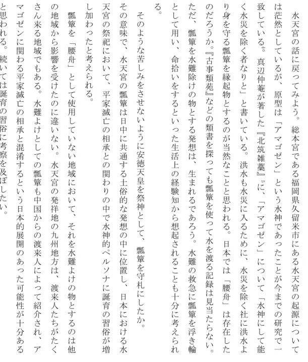 図 ２ 無 病 息 災 を 願 う 守 り 3四、まとめ水天宮の話に戻ってみよう。総本宮である福岡県久留米市に あ る 水 天 宮 の 起 源 に つ い ては茫然としているが、原型は「アマゴゼン」という水神であったことが今までの研究で一致している4。真辺仲菴が著した『北筑雑藁』5に、「アマゴゼン」について「水神にして能く水災を除く者なりと」と書いている。洪水も水災に入るために、水災を除く社に洪水より身を守る瓢簞を縁起物とするのが当然なことと思われる。日本では「腰舟」は存在したのだろうか。『古事類苑』などの