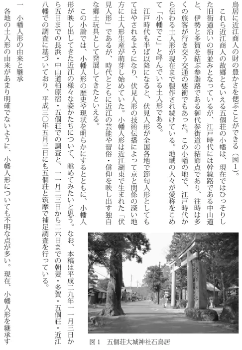 図 1 　五個荘大城神社石鳥居る細居家の伝えによれば、初代の細居安兵衛は元来、五個荘と京・大坂の商人を結ぶ町飛脚を生業にしていたという。五個荘と京との行程は片道二日で、頻繁な往来には体力的な限界があるのに加え、道中の追剥などの危険も伴った。京では大坂との通商の拠点として伏見が重視されており、安兵衛も伏見を何度も訪れ伏見人形の存在を知ったようである。時に享保年間（一七一六〜一七三五）のころで、天下も大平となり、節句人形として伏見人形が広く各地に売れ始めていた。伏見人形の近江への販路拡大を見込んで、安兵衛は飛脚