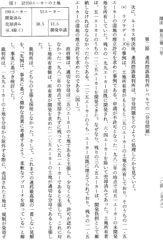 図 1 計 250 エーカーの土地 1 9 9 エーカー 開発済み 売却済み ( 6 . 4 除く） 5 1 エーカー38.5  次に︑ 裁判所は︑ し︑事実に基づき検討した︒ ルーカス判決後︑連邦控訴裁判所は︑分母問題をどのように処理したかを見ていく︒( 83 ) ラブラディーズの事例は︑土地所有者がもともと二五 O エーカーの土地を所有しており︑そのうちの一︱・五エーカーの湿地の埋立許可を求めた事例である︒申請が不許可となった一九八二年の時点では五一エーカーの未開発地を所有していた︒残りの一九九エーカー