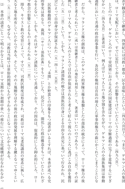 表 す 観 念 と し て 継 承 し ︑ 四 世 紀 に は 司 教 ＝ 都 市 ・ 区 を 意 味 し た と い う ︵ 四 五 八 頁 以 下 ︶ ︒ つ ま り ︑ ゲ ル マ ン 人 の 集 団は︑ローマ支配下において︑すでに定住しており︑その影響をうけていたということである︵四九八頁︶︒とどのつまり︑ゲルマン人のローマ帝国領における正式の国家建設はローマの分解過程の完了を意味するにすぎなかった︵四九九頁︶と著者はいう︒例えばローマ人との土地分割を含みながら︑ゲルマン人の小部族集団は移動過程にお