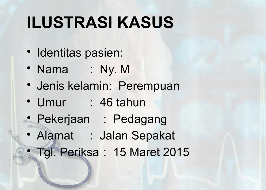 ILUSTRASI KASUS • Identitas pasien: • Nama :  Ny. M • Jenis kelamin:  Perempuan  • Umur :  46 tahun • Pekerjaan :  Pedagang • Alamat :  Jalan Sepakat • Tgl. Periksa :  15 Maret 2015