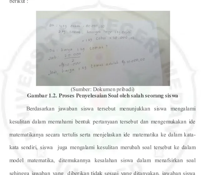 Gambar 1.2. Proses Penyelesaian Soal oleh salah seorang sis wa    Berdasarkan  jawaban  siswa  tersebut  menunjukkan  siswa  mengalami  kesulitan  dalam  memahami  bentuk  pertanyaan  tersebut  dan  mengemukakan  ide  matematikanya secara  tertulis serta  