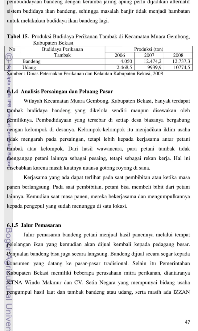 Tabel 15.  Produksi Budidaya Perikanan Tambak di Kecamatan Muara Gembong,  Kabupaten Bekasi  No  Budidaya Perikanan  Tambak  Produksi (ton)  2006  2007  2008  1  Bandeng  4.050  12.474,2  12.737,3  2  Udang  2.468,5  9939,9  10774,5 