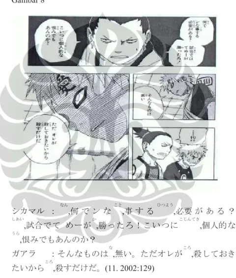 Gambar 8  シカマル  ： なん ,何 で ン な こと ,事 す る ひつよう ,必要 が あ る ？ しあい ,試合でて  めーが か ,勝ったろ！こいつに こじんてき ,個人的な うら ,恨みでもあんのか？  ガアラ  ：そんなものは な ,無い。ただオレが ころ ,殺しておき たいから ころ ,殺すだけだ。(11