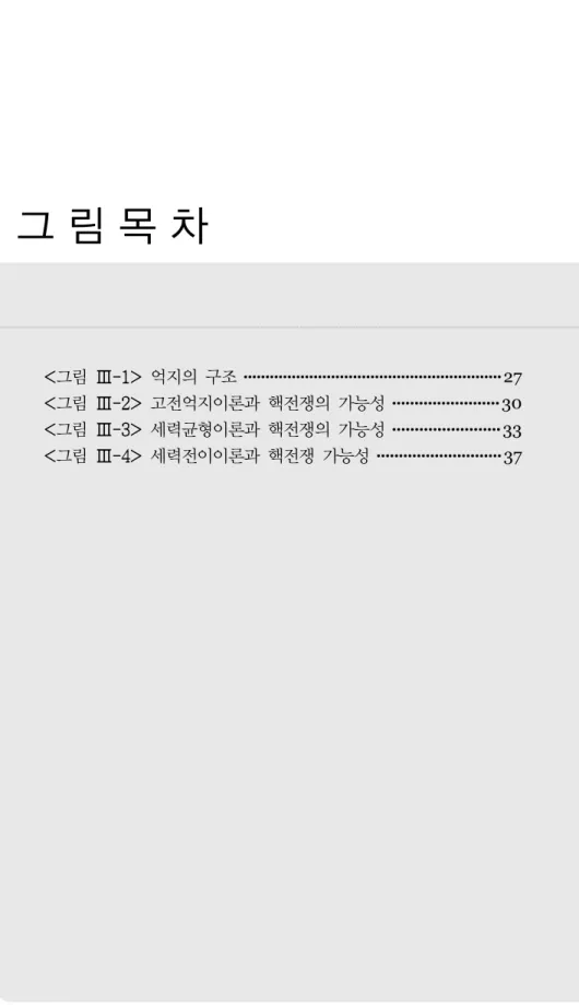 그림  억지의  구조 27 그림  고전억지이론과  핵전쟁의  가능성 30 그림  세력균형이론과  핵전쟁의  가능성 33 그림  세력전이이론과  핵전쟁  가능성 37