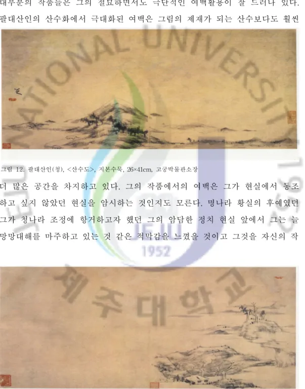 그림  12.  팔대산인( 청) ,<산수도>,지본수묵,26×41 cm,고궁박물관소장 더욱 강하게 느끼도록 하는 데에 절대적인 역할을 한다.즉 채워짐보다도 더욱 충만한 공간으로 느껴지도록 묘사된 것이다.팔대산인은 먹을 금같이 아끼면서도 그 효과는 극대화시킨 여백활용의 대가임에 틀림없다.팔대산인의 작품 가운데 <산수도(山水圖)>(그림12.13)와 사생 첩에 그려진 대부분의 작품들은 그의 절묘하면서도 극단적인 여백활용이 잘 드러나 있다.팔