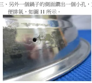 圖 8：內部以螺絲加上氣密膠鎖上。  圖 9：外部加上拉環。  二、在其中一個不鏽鋼鍋的邊緣黏貼上泡棉， 使兩個鍋蓋可以密合，如圖 10 所示。  圖 10：另一個鍋子貼上泡棉。  三、另外一個鍋子的側面鑽出一個小孔，方便排氣，如圖 11 所示。圖 11：其中一個鍋子先鑽出一個小孔。 四、使用前先將小孔利用金屬膠帶封住，建議不要使用一般透明膠帶，容易因加熱而燒融。 五、再利用紙張在鍋子內燃燒，再蓋上另一個鍋蓋，如圖 12 所示，可使鍋內大部分的氧氣耗盡，加上氣體熱膨脹的影響，降溫後原本氣體冷卻之後體積縮小，