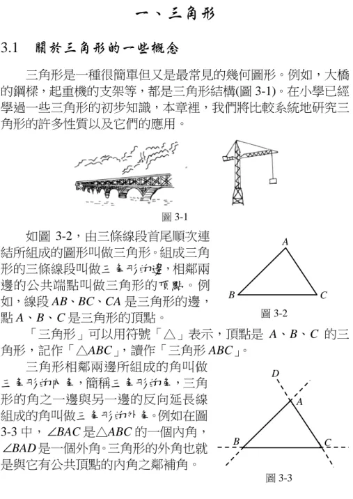 圖 3-1 第第三三章章 三 三 角 角 形 形一、三角形 3.1    關於三角形的一些概念  三角形是一種很簡單但又是最常見的幾何圖形。例如，大橋的鋼樑，起重機的支架等，都是三角形結構(圖 3-1)。在小學已經學過一些三角形的初步知識，本章裡，我們將比較系統地研究三角形的許多性質以及它們的應用。   如圖 3-2，由三條線段首尾順次連 結所組成的圖形叫做三角形。組成三角 形的三條線段叫做三角形的邊，相鄰兩 邊的公共端點叫做三角形的頂點。例 如，線段 AB、BC、CA 是三角形的邊， 點 A、B、C 是三