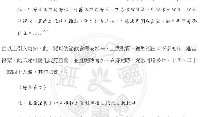 圖 4-16、圖 4-18、圖 4-19） ，為蒙山施食及焰口儀軌之根本。 275 誠如興慈法師於《蒙山 施食念誦說法儀》中所云：  夫水陸、焰口、蒙山等，同是施食，悉因二咒，而成齋體，乃密部瑜伽法門也。 一、變食真言：即無量威德自在光明如來陀羅尼咒，誦此咒者，變一食為無量食， 即粗食而成妙味，平等普濟六道群靈無量餓鬼故。二、甘露水真言：誦此咒時， 變此水為清淨甘露法水，猶如大海，鬼神得此，頓除煩惱，普得清涼，利益快樂 故。又變食咒亦能變水，甘露咒亦能變食，亦名水施食法，以施水必施食，施食 必得水，蓋此二咒