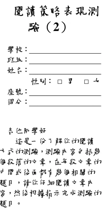 表 C012 共 104 頁 第 98 頁附件二閱讀策略表現測驗（2）學校：＿＿＿＿＿＿＿＿＿班級：＿＿＿＿＿＿＿＿＿姓名：＿＿＿＿＿＿＿＿＿性別：□ 男  □女座號：＿＿＿＿＿＿＿＿＿得分：＿＿＿＿＿＿＿＿＿各位同學好這是一份了解你的閱讀方式的測驗，測驗內容包括幾個段落的文章，在每段文章的中間或後面都有幾個相關的題目，請你仔細閱讀文章內容，然後根據指示完成測驗的題目。如果沒有問題，請翻到下一頁開始作答作答說明：這是一份閱讀策略表現的測驗，內容是包括三篇文章，每一則文章都有一些相關的問題要請你回答。請你看完