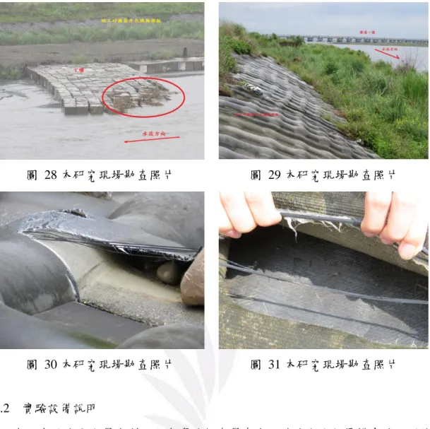 圖  28 本研究現場勘查照片  圖  29 本研究現場勘查照片  圖  30 本研究現場勘查照片  圖  31 本研究現場勘查照片  4.2    實驗設備說明  本研究於逢甲大學水利工程與資源保育學系水工試驗室進行渠槽實驗，所使 用渠槽之示意圖如圖 32 所示，試驗渠槽為中型循環玻璃渠槽，以下就循環渠槽 之相關配置進行說明。  1.試驗渠槽尺寸：本研究所使用之實驗渠槽尺寸分別為長 13.6m、寬 0.5 m、 深 0.75m，渠槽側壁之材質為強化透明玻璃。渠槽尾端有一尾水閘門(tailwater  ga