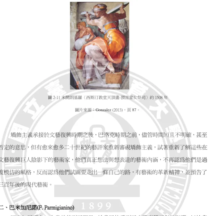 圖 2-11 米開朗基羅〈西斯汀教堂天頂畫-預言家女祭司〉約 1508 年  圖片來源：Gonzalez (2013)，頁 87。  矯飾主義承接於文藝復興時期之後，巴洛克時期之前，儘管時間短且不明確，甚至 否定的意思，但有愈來愈多二十世紀的藝評家重新審視矯飾主義，試著重新了解這些在 文藝復興巨人陰影下的藝術家，他們真正想法與想表達的藝術內涵，不再認為他們是過 度模仿的風格，反而認為他們試圖要走出一條自己的路，有藝術的革新精神，並預告了 三百年後的現代藝術。  二二二