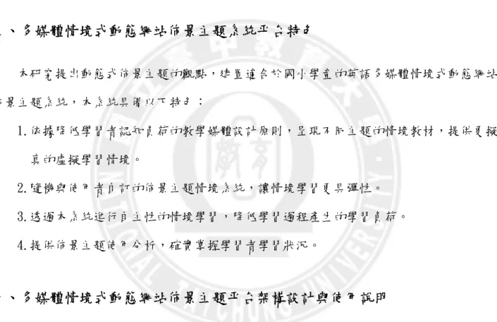 表 3-4 實驗軟體工具表  伺服器端  使用者端  作業系統：CentOS 5.4  研究者撰寫之多媒體情境式動態網站佈景主題學習平台  程式語言：PHP  資料庫：MySql  作業系統：Windows XP SP3  瀏覽器：IE 8、Firefox 3、Google Chrome  三、多媒體情境式動態網站佈景主題系統平台特色  本研究提出動態式佈景主題的觀點，建置適合於國小學童的英語多媒體情境式動態網站 佈景主題系統，本系統具備以下特色：  1.依據降低學習者認知負荷的教學媒體設計原則，呈現不同主