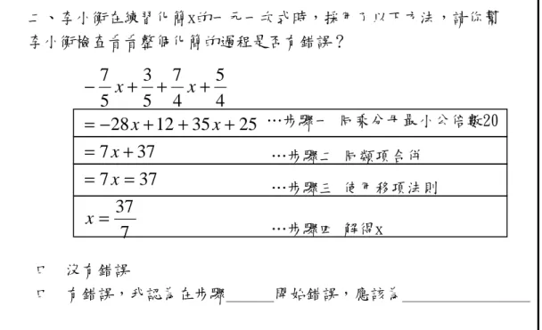 圖 3-2-4  後測 第二大題 等號迷思概念測驗內容  最後，研究者想藉由專家教師所編製的一元一次代數式學習成就測驗探討 不同等號概念的學生在代數學習上的影響，因此這部分研究者將利用獨立 樣本 ｔ 考驗作資料的統計分析。  二、李小衡在練習化簡x的一元一次式時，採用了以下方法，請你幫 李小衡檢查看看整個化簡的過程是否有錯誤？ 7373773772535122845475357===+=+++−=+++−xxxxxxx  …步驟一 同乘分母最小公倍數20 …步驟二 同類項合併 …步驟三 使用移項法則 …步驟