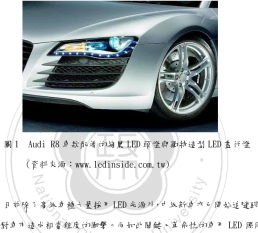圖 1  Audi R8 車款配備的絢麗 LED 頭燈與獨特造型 LED 晝行燈       (資料來源：www.ledinside.com.tw)  目前除了高級車種大量採用 LED 光源外，中級新車亦已開始追隨跟進， 勢將對車市造成相當程度的衝擊。而如此關鍵、革命性的車用 LED 照明產 品，又將如何影響小客車市場行銷策略的設計與制定，確實值得我們關注 與研究。  二、研究動機  如前所述 LED 已逐漸成為車用照明的發展趨勢，但各家車廠在追求時 尚與科技感的同時，亦無法忽略 LED 照明在安全性與耐久