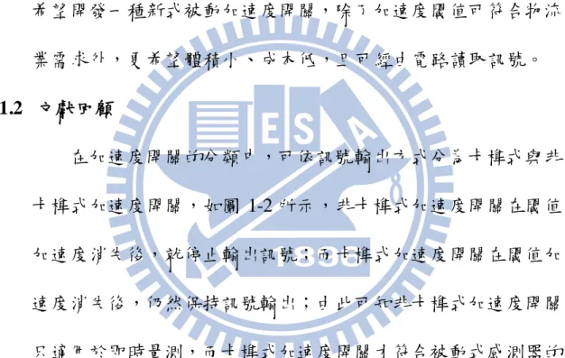 圖  1-1 ShockWatch ® 公司的 ShockLabel 產品[1]  總結以上的觀察，在被動式加速度開關領域中，已成功被應 用的案例少，而且還有很大的進步空間，這將構成本研究的動機， 希望開發一種新式被動加速度開關，除了加速度閾值可符合物流 業需求外，更希望體積小、成本低，且可經由電路讀取訊號。  1.2  文獻回顧  在加速度開關的分類中，可依訊號輸出方式分為卡榫式與非 卡榫式加速度開關，如圖 1-2 所示，非卡榫式加速度開關在閾值 加速度消失後，就停止輸出訊號；而卡榫式加速度開關在閾值加 