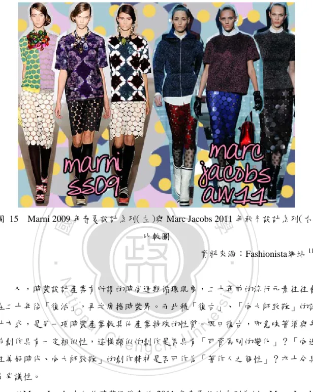 圖  15  Marni 2009 年春夏設計系列（左）與 Marc Jacobs 2011 年秋冬設計系列（右） 比較圖  資料來源：Fashionista網站 119   又，時裝設計產業有所謂的時尚週期循環現象，二十年前的流行元素往往會 在二十年後「復活」，再次席捲時裝界。而此種「復古」、「向大師致敬」的設 計方式，是另一項時裝產業較其他產業特殊的性質。既曰復古，即意味著須與先 前創作具有一定相似性，這樣類似的創作是否具有「可資區別的變化」？「向過 往美好時代、向大師致敬」的創作精神是否可作為「著作人
