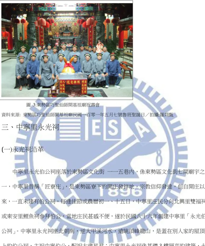 圖  3:東勢區巧聖仙師開基祖廟祝壽會  資料來源:  東勢區巧聖仙師開基祖廟民國一百零一年五月七號魯班聖誕日／拍攝:羅翊甄  三、中寧里永光祠  (一)永光祠沿革  中寧里永光伯公祠座落於東勢區文化街  一一五巷內，係東勢區文化街七間廟宇之 一，中寧里昔稱「匠寮庄」 ，是東勢區寮下的開庄發祥地，宗教信仰發達，但自開庄以 來，一直未建有伯公祠，每逢佳節或農曆初一、十五日，中寧里庄民分向北興里雙福祠 或東安里鯉魚祠參拜伯公，當地庄民甚感不便，遂於民國八十六年創建中寧里「永光伯 公祠」 。中寧里永光祠座北朝南，