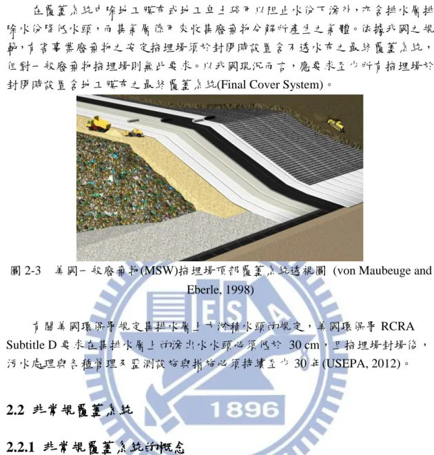 圖 2-3    美國一般廢棄物(MSW)掩埋場頂部覆蓋系統透視圖  (von Maubeuge and  Eberle, 1998)          有關美國環保署規定集排水層上方淤積水頭的規定，美國環保署 RCRA  Subtitle D 要求在集排水層上的滲出水水頭必須低於  30 cm，且掩埋場封場後， 污水處理與各種管理及監測設施與措施必須持續至少 30 年(USEPA, 2012)。  2.2  非常規覆蓋系統  2.2.1  非常規覆蓋系統的概念          非常規覆蓋被定義為在符合規