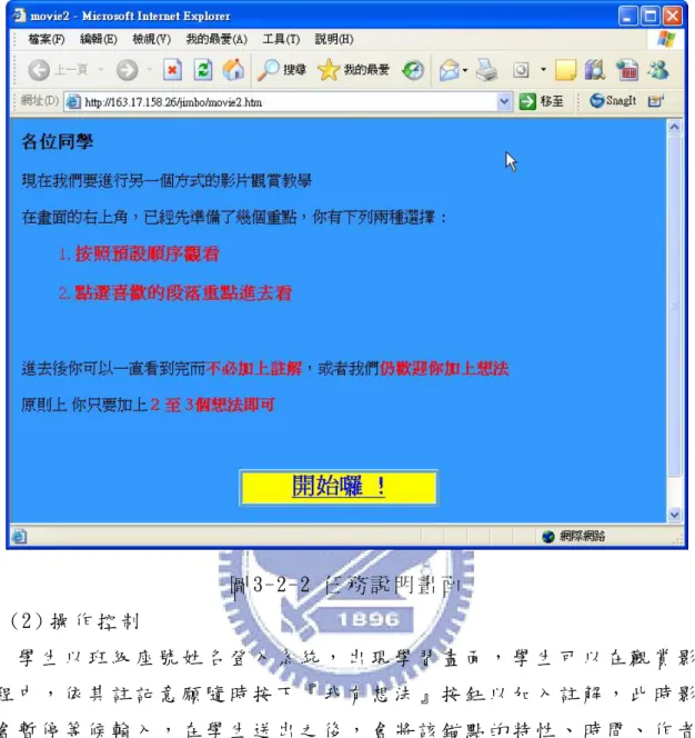 圖 3- 2-2  任 務 說 明 畫 面  (2 ) 操 作 控 制  學 生 以 班 級 座 號 姓 名 登 入 系 統 ， 出 現 學 習 畫 面 ， 學 生 可 以 在 觀 賞 影 片  過 程 中 ， 依 其 註 記 意 願 隨 時 按 下 『 我 有 想 法 』 按 鈕 以 加 入 註 解 ， 此 時 影 片  將 會 暫 停 等 候 輸 入 ， 在 學 生 送 出 之 後 ， 會 將 該 錨 點 的 特 性 、 時 間 、 作 者 、  內 容 等 寫 入 後 端 資 料 庫 ， 並 繼 續 
