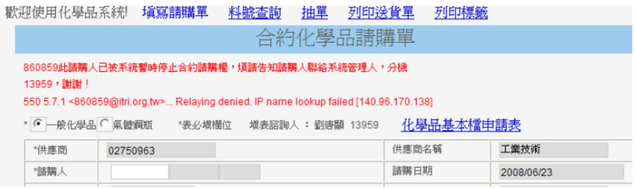 圖 17 合約化學品請購單停權提醒格式  方案三：合約商請購比對管控；當使用者向合約商訂購化學物品時，請購單填寫時會自  動比對此人員於該儲存點之欲購買化學品之現有存量，當請購量小於等於現存  量時，系統自動停止訂購並發送電子郵件通知請購人，需等請購人依實際使用  狀況執行使用登錄後才允許進行訂購，若屬同一種化學品但其濃度或等級不同  時，可與系統管理人連絡，開放使用者暫時或長期成為合約請購時不設定現有  量比對名單，但須由系統管理者審查使用者運作實際況後再納入名單，相關維  護格式如圖 18；此案於 96