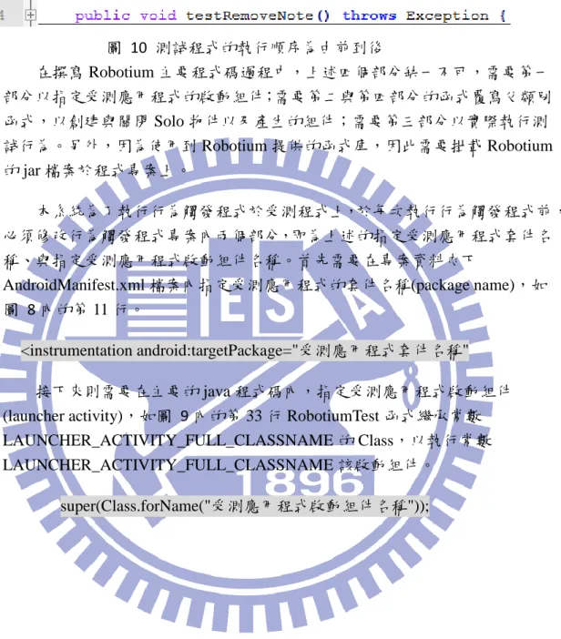 圖  10  測試程式的執行順序為由前到後  在撰寫 Robotium 主要程式碼過程中，上述四個部分缺一不可，需要第一 部分以指定受測應用程式的啟動組件；需要第二與第四部分的函式覆寫父類別 函式，以創建與關閉 Solo 物件以及產生的組件；需要第三部分以實際執行測 試行為。另外，因為使用到 Robotium 提供的函式庫，因此需要掛載 Robotium 的 jar 檔案於程式專案上。  本系統為了執行行為觸發程式於受測程式上，於每次執行行為觸發程式前， 必須修改行為觸發程式專案內兩個部分，即為上述的指定受