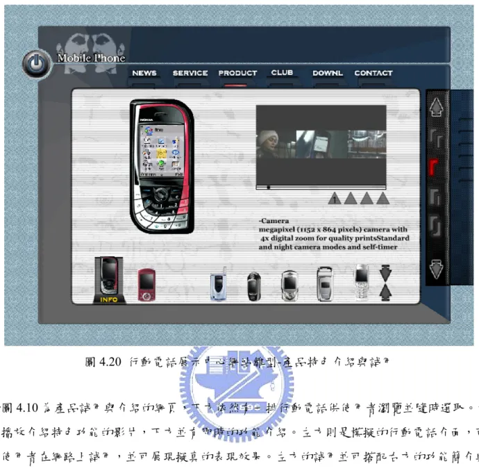 圖 4.20  行動電話展示中心網站雛型-產品特色介紹與試用  如圖 4.10 為產品試用與介紹的網頁，下方依然有一排行動電話供使用者瀏覽並隨時選取。右 方播放介紹特色功能的影片，下方並有即時的功能介紹。左方則是模擬的行動電話介面，可 讓使用者在網路上試用，並可展現擬真的表現效果。左方的試用並可搭配右方的功能簡介與 說明，讓使用者快速瞭解該行動電話的特色。         