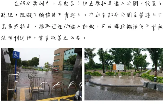 圖 4-1-1、主要出入口設置待改善案例  資料來源：本研究彙整  依據許博爾、徐業良(2012)研究指出，使用者操作輪椅 是以短時間、短距離、與不連續的模式為主，與其他交通工 具的移動模式不同，應避免長時間、長距離及連續操作的方 式。依據調查，手動輪椅動速度為 0.44~0.64 m/s，電動輪椅 移動速度為 0.7 m/s。手動輪椅最長的移動時間約為 2.5~2.9 分鐘，距離為 182.2~215.6 公尺；電動輪椅最長的移動時間 則略長，約為 4.2 分鐘，距離為 344.1 公尺。  因此，本研究
