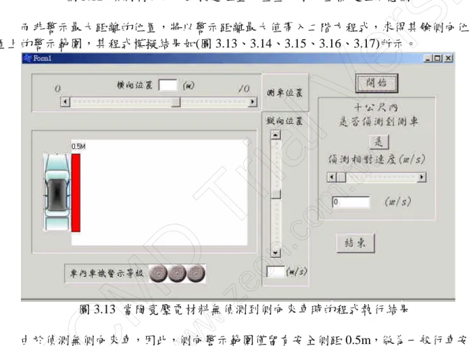 圖 3.12 偵測側向來車最接近位置，垂直及水平坐標定位示意圖 而非警示最大距離的位置，將以警示距離最大值帶入二階方程式，求得其餘側向位 置上的警示範圍，其程式模擬結果如(圖 3.13、3.14、3.15、3.16、3.17)所示。 圖 3.13 當陶瓷壓電材料無偵測到側向來車時的程式執行結果 由於偵測無側向來車，因此，側向警示範圍僅留有安全側距 0.5m，做為一般行車安 全之基礎，用以避免側向來車或障礙物與裝載車等速，而無法偵測相對速度，來提醒駕 駛者需保持警覺心，以預防事故之發生。 PDFCMD Tri