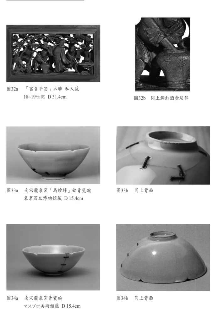 圖 32a 　「富貴平安」木雕  私人藏 18~19世紀  D 31.4cm 圖 33a 　南宋龍泉窯「馬蝗絆」銘青瓷碗 東京國立博物館藏   D 15.4cm 圖 34a 　南宋龍泉窯青瓷碗 マスプロ 美術館藏   D 15.4cm 圖 33b 　同上背面圖34b 　同上背面圖 32b　同上鋦釘酒壺局部
