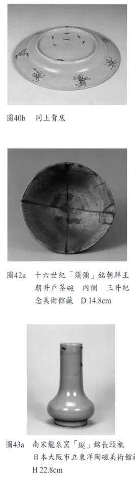 圖 40a　日本伊萬里燒五彩持傘婦人紋 盤  　1730~1750年  佐賀縣立 九州陶磁文化館藏 D 27cm 圖 40b 　同上背底 圖 42a　十六世紀「須彌」銘朝鮮王 朝井戶茶碗　內側　三井紀 念美術館藏　 D 14.8cm 圖 42b　同上側面圖 41　元代龍泉窯青瓷鳳尾瓶　東京國立博物館藏，今井敦提供 圖 43a　南宋龍泉窯「 」銘長頸瓶 日本大阪市立東洋陶磁美術館藏H 22.8cm