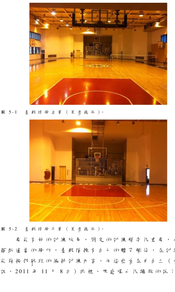 圖 5 - 1   臺 銀 球 場 全 景 （ 筆 者 提 供 ）。   圖 5 - 2   臺 銀 球 場 半 景 （ 筆 者 提 供 ）。   要 能 有 好 的 訓 練 效 果 ， 固 定 的 訓 練 頻 率 很 重 要 ， 也 需 要 搭 配 適 當 的 場 所 ， 臺 銀 隊 擁 有 自 己 的 體 育 館 後 ， 在 訓 練 上 更 能 夠 按 部 就 班 的 編 排 訓 練 內 容 。 而 這 些 看 在 曲 自 立 （ 私 人 通 訊 ， 2 0 1 1 年 1 1 月 8 日 ） 眼 裡 