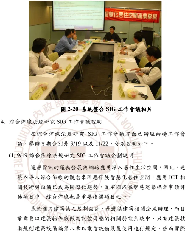 圖 圖圖 圖 2-20  系統整合系統整合 系統整合 SIG 工作會議系統整合工作會議工作會議 工作會議相片相片 相片 相片 4.  綜合佈線法規研究 SIG 工作會議說明  在綜合佈線法規研究 SIG 工作會議方面已辦理兩場工作會 議，舉辦日期分別是 9/19 以及 11/22，分別說明如下。  (1) 9/19 綜合佈線法規研究 SIG 工作會議企劃說明  隨著資訊的蓬勃發展與網路應用深入居住生活空間，因此，建 築內導入綜合佈線的觀念來因應發展智慧化居住空間，應用 ICT 相 關技術與設備已成為國際化趨