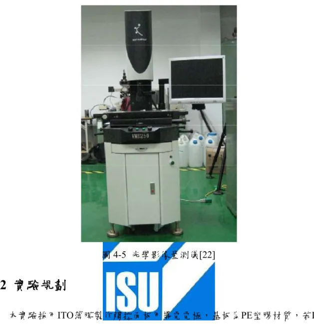 圖 4-5  光學影像量測儀[22]  4-2  實驗規劃  本實驗採用ITO薄膜製作觸控面板用導電電極，基板為PE塑膠材質，若ITO 薄膜導電性要好，勢必增加膜厚，但相對穿透度較差，在實驗中，我們採用之ITO 薄膜厚度為120nm；線徑尺寸與表面品質觀察主要藉由光學顯微鏡(OM)與掃描式 電子顯微鏡(SEM)，而判斷電極是否絕緣是利用三用電錶進行量測，以電阻40MΩ 為基準，若達到此電阻值則為絕緣狀態。          由 參 考 文 獻 得 知 ， 現 有 的 雷 射 加 工 ITO 電 極 圖 案 