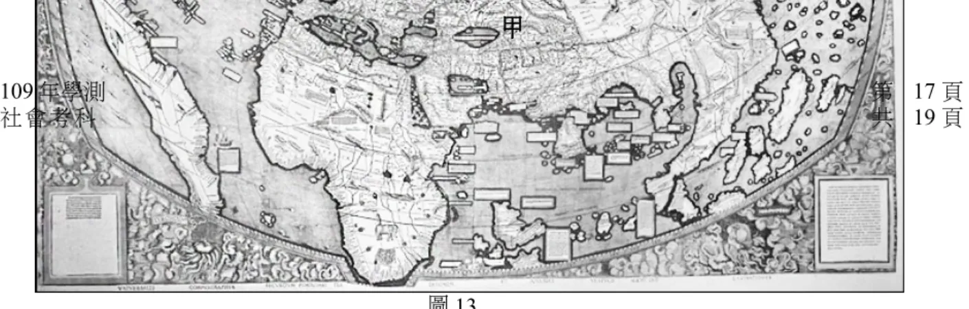 圖 13社會考科 共 19 頁 60. 根 據 圖 13 中 出 現 的 陸 塊 及 其 形 狀 、 大 小 、 方 位 等 ， 推 論 這 幅 世 界 地 圖 最 可 能 繪 製 於 何 時 ？ ( A) 八世紀，阿拉伯帝國從北非進入伊比利半島後 ( B) 十一世紀，羅馬天主教廷發動十字軍運動之時 ( C) 十六世紀，哥倫布最後一次探訪美洲新大陸後 ( D) 十九世紀，歐洲的列強協議瓜分非洲大陸之時 61