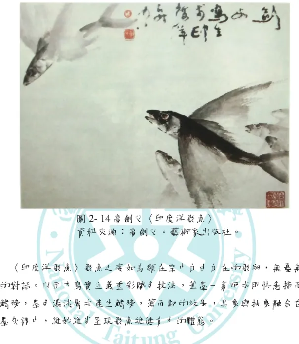 圖 2- 14 高劍父〈印度洋飛魚〉  資料來源：高劍父。藝術家出版社。  〈印度洋飛魚〉飛魚之姿如鳥類在空中自由自在的飛翔，無憂無 慮的對話。以西方寫實主義重彩賦色技法，筆墨一氣呵成明快急掃而 出鰭膀，墨色濃淡層次產生鰭膀，薄而韌的效果，具象與抽象融合在 淡墨灰調中，維妙維肖呈現飛魚雄健有力的體態。 