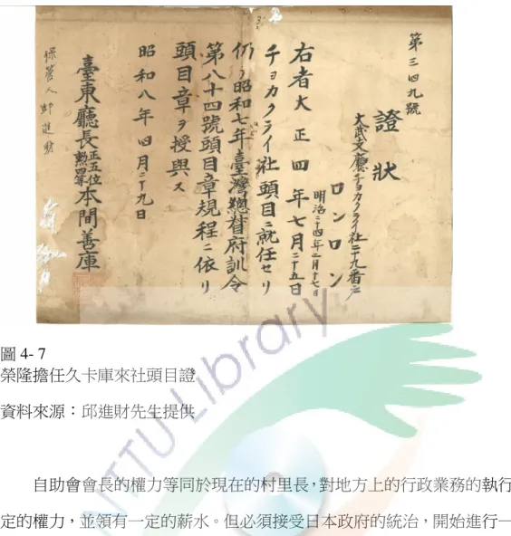 圖 4- 7  榮隆擔任久卡庫來社頭目證  資料來源：邱進財先生提供  自助會會長的權力等同於現在的村里長，對地方上的行政業務的執行都有一 定的權力，並領有一定的薪水。但必須接受日本政府的統治，開始進行一連串的 文化改革，除了傳統狩獵、捕魚外，開始學習定耕農作，學習旱田等農業生產方 式，並在久卡庫來社設置教蕃童教育所，研究者蒐集的資料中最具代表性的文化 改革就是公墓制度，排灣族傳統上喪葬禮儀的形式和死亡原因的分類有很大的關 聯。          死亡原因主要為「善死」和「惡死」兩種：在家屋內自然死亡，被視