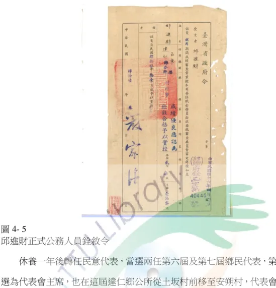 圖 4- 5  邱進財正式公務人員銓敘令  休養一年後轉任民意代表，當選兩任第六屆及第七屆鄉民代表，第六屆更獲 選為代表會主席，也在這屆達仁鄉公所從土坂村前移至安朔村，代表會的硬體設 施也建設完成，可以說達仁鄉的成立跟邱進財先生息息相關。  最後一階段為社會服務的工作是達仁鄉農會的理事，也當第二屆的農會理事 長，也在這任與太麻里鄉農會合併，1975年更擔任台東縣農會代表，也擔任太麻 鄉農會農事小組小組長三屆。          退休後開始耕讀生活，一生為國家社會奉獻服務四十多年，雖然有受過日式 教育，但國字