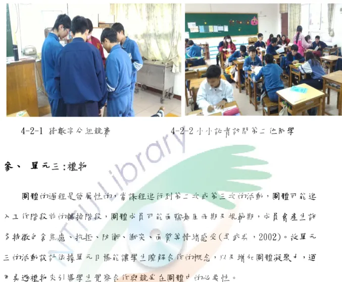 圖 4-2  當我們聚在一起課程活動照片      4-2-1 猜數字分組競賽             4-2-2 小小記者訪問第二位同學  參、  單元三:禮物      團體的過程是發展性的，當課程進行到第二次或第三次的活動，團體可能進 入工作階段前的轉換階段，團體成員可能面臨暴風雨期及規範期，成員會產生許 多特徵包含焦慮、抗拒、防衛、衝突、面質等情緒感受(吳武典，2002)。故單元 三的活動設計依據單元目標能讓學生瞭解合作的概念，以及增加團體凝聚力，運 用桌遊禮物來引導學生覺察合作與競爭在團體中的必要