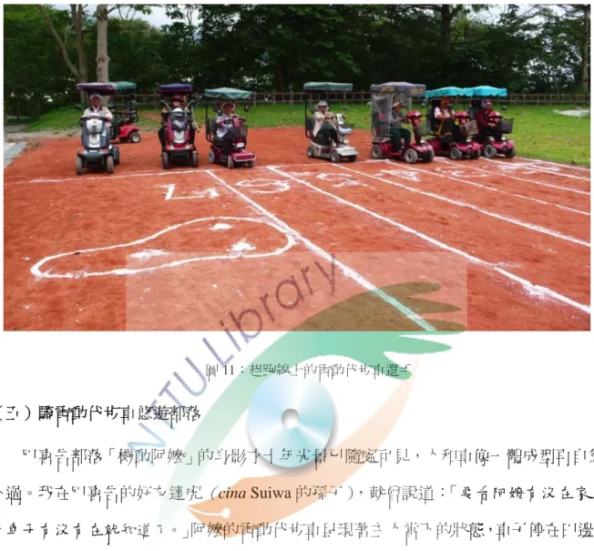 圖 11：起跑線上的電動代步車選手 （五）騎電動代步車悠遊部落  巴喜告部落「機動阿嬤」的身影才十年光景已隨處可見，人和車像一體成型再自然 不過。我在巴喜告的好友達虎 （ cina Suiwa 的孫子） ，就曾說道： 「要看阿嬤有沒在家， 看車子有沒有在就知道了。」阿嬤的電動代步車呈現著主人當下的狀態，車子停在田邊， 阿嬤就在田裡工作；車子停在鄉立托兒所（現在的延平鄉服務中心）旁邊，表示阿嬤可 能搭巴士到台東看門診了；中國國民黨黨部前若停滿了電動代步車，準是星期三上午的 老人日托時間沒錯。  阿嬤的電動代步
